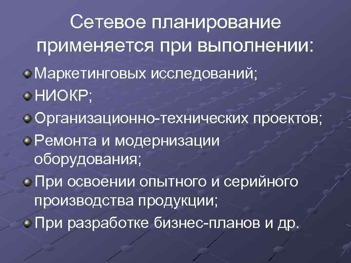 Сетевое планирование применяется при выполнении: Маркетинговых исследований; НИОКР; Организационно-технических проектов; Ремонта и модернизации оборудования;