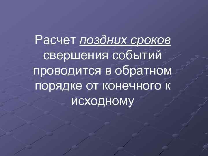 Расчет поздних сроков свершения событий проводится в обратном порядке от конечного к исходному 