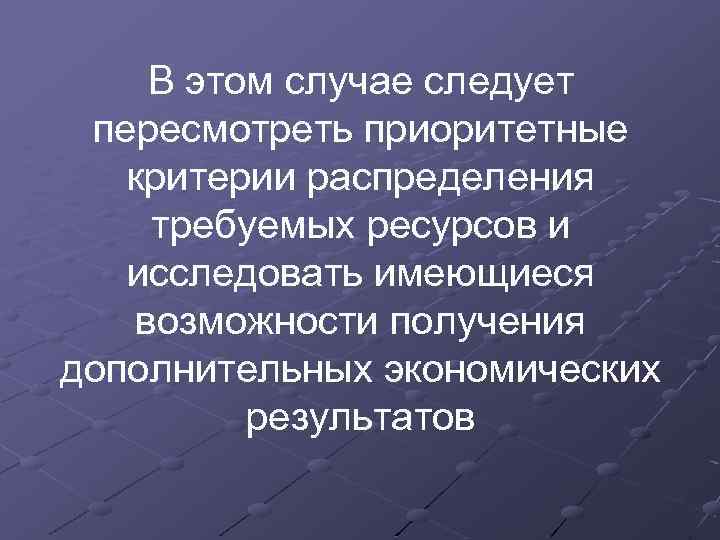 В этом случае следует пересмотреть приоритетные критерии распределения требуемых ресурсов и исследовать имеющиеся возможности
