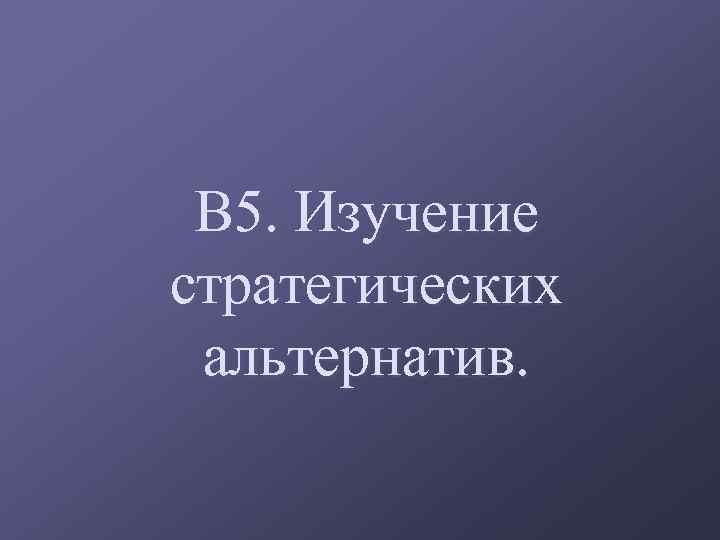 В 5. Изучение стратегических альтернатив. 