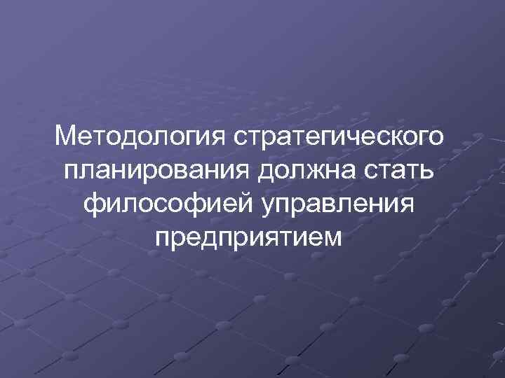 Методология стратегического планирования должна стать философией управления предприятием 