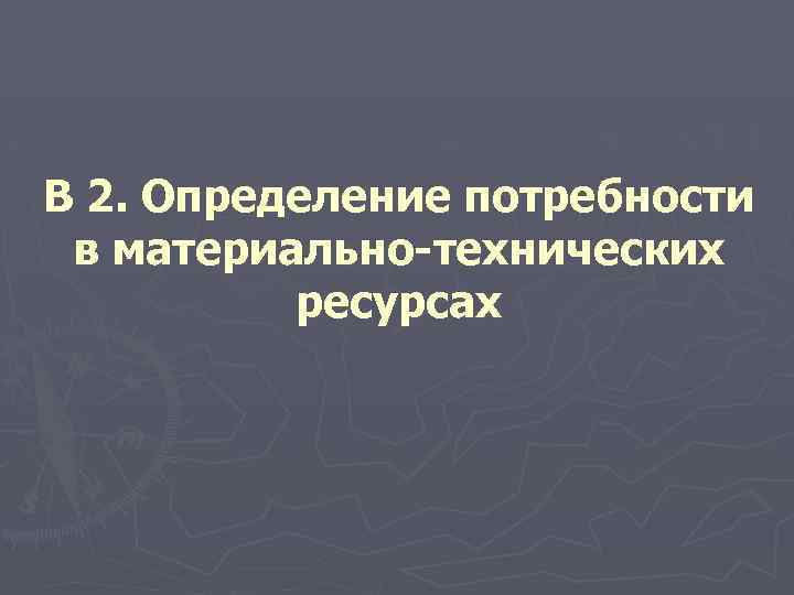 В 2. Определение потребности в материально-технических ресурсах 