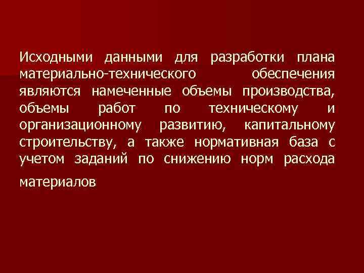 Исходными данными для разработки плана материально-технического обеспечения являются намеченные объемы производства, объемы работ по