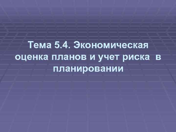  Тема 5. 4. Экономическая оценка планов и учет риска в планировании 