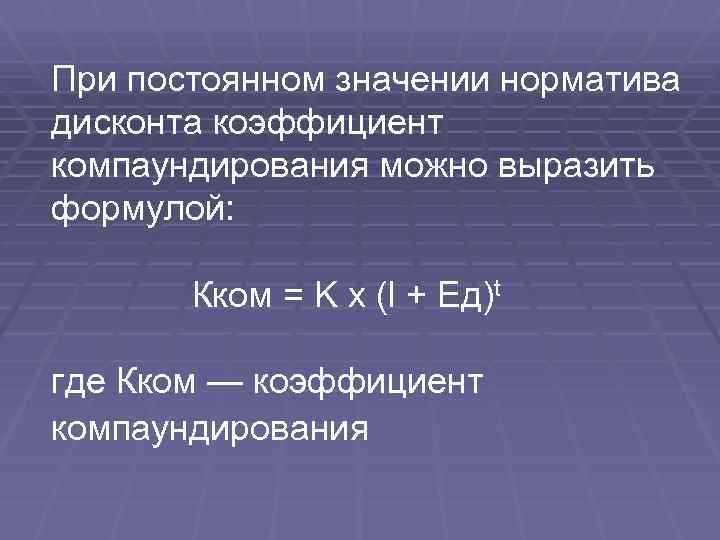 При постоянном значении норматива дисконта коэффициент компаундирования можно выразить формулой: Кком = K х