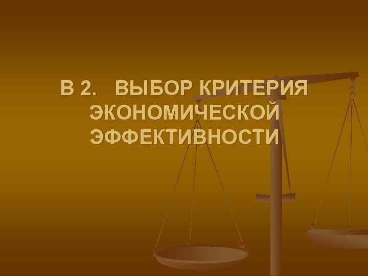 В 2. ВЫБОР КРИТЕРИЯ ЭКОНОМИЧЕСКОЙ ЭФФЕКТИВНОСТИ 