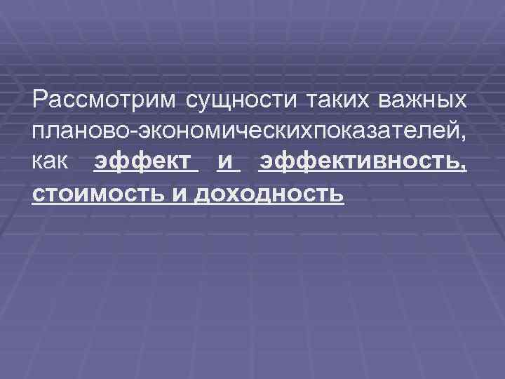 Рассмотрим сущности таких важных планово-экономическихпоказателей, как эффект и эффективность, стоимость и доходность 