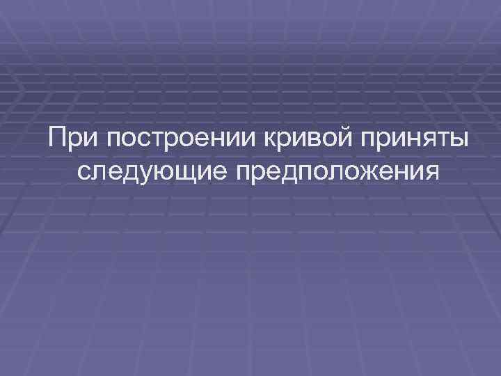 При построении кривой приняты следующие предположения 