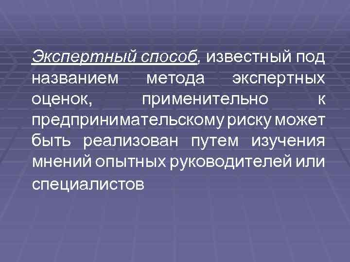 Экспертный способ, известный под названием метода экспертных оценок, применительно к предпринимательскому риску может быть