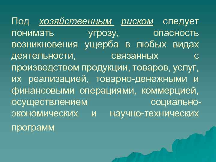 Под хозяйственным риском следует понимать угрозу, опасность возникновения ущерба в любых видах деятельности, связанных