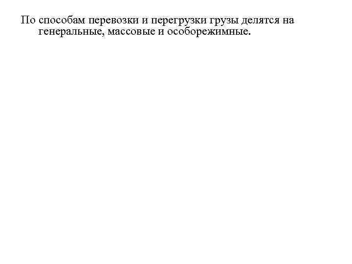 По способам перевозки и перегрузки грузы делятся на генеральные, массовые и особорежимные. 