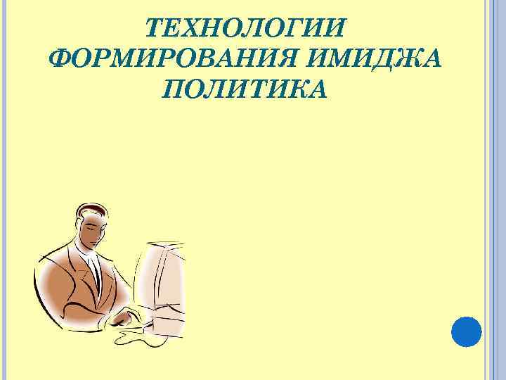 ТЕХНОЛОГИИ ФОРМИРОВАНИЯ ИМИДЖА ПОЛИТИКА 