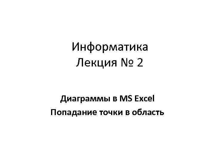 Информатика Лекция № 2 Диаграммы в MS Excel Попадание точки в область 