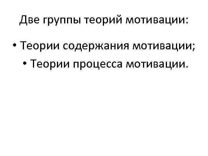 Две группы теорий мотивации: • Теории содержания мотивации; • Теории процесса мотивации. 