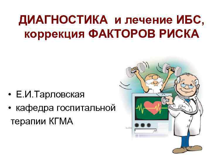 ДИАГНОСТИКА и лечение ИБС, коррекция ФАКТОРОВ РИСКА • Е. И. Тарловская • кафедра госпитальной