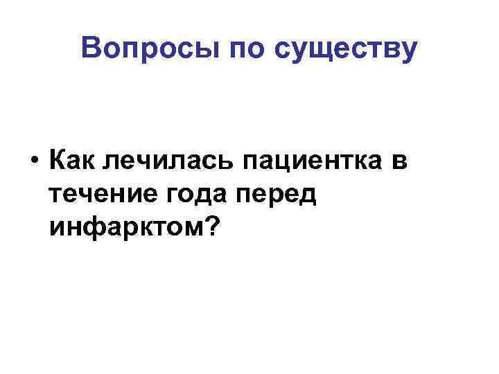 Вопросы по существу • Как лечилась пациентка в течение года перед инфарктом? 