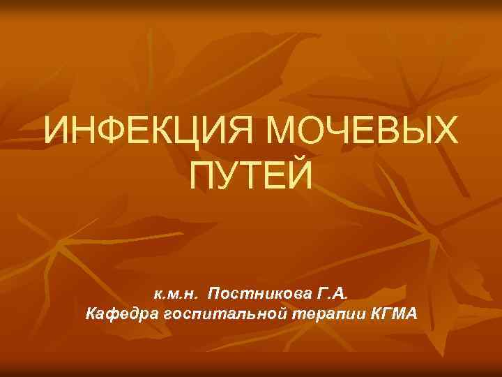 ИНФЕКЦИЯ МОЧЕВЫХ ПУТЕЙ к. м. н. Постникова Г. А. Кафедра госпитальной терапии КГМА 