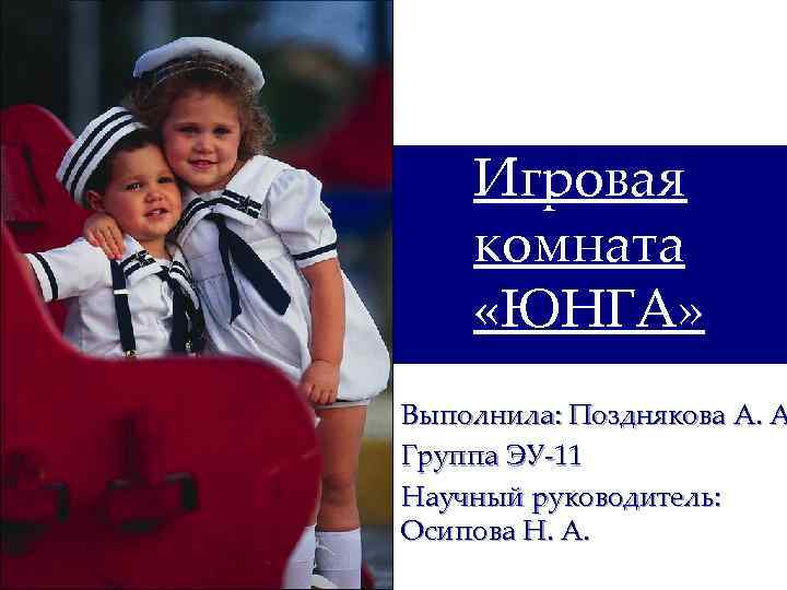 Игровая комната «ЮНГА» Выполнила: Позднякова А. А Группа ЭУ-11 Научный руководитель: Осипова Н. А.