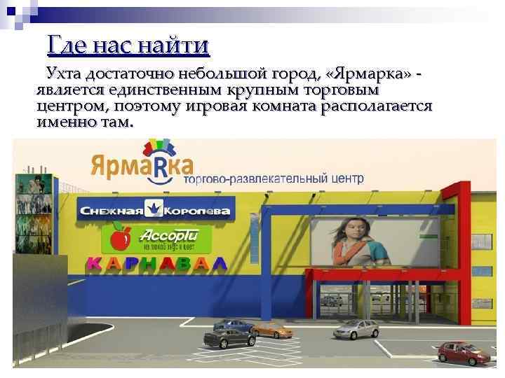 Где нас найти Ухта достаточно небольшой город, «Ярмарка» является единственным крупным торговым центром, поэтому