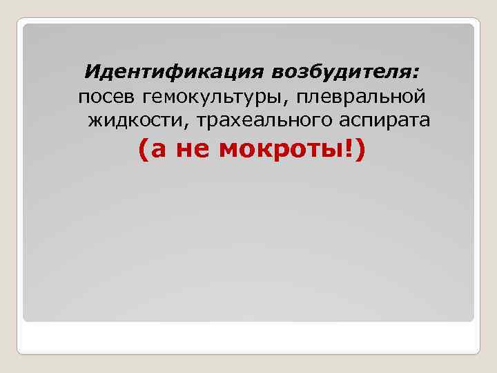 Идентификация возбудителя: посев гемокультуры, плевральной жидкости, трахеального аспирата (а не мокроты!) 
