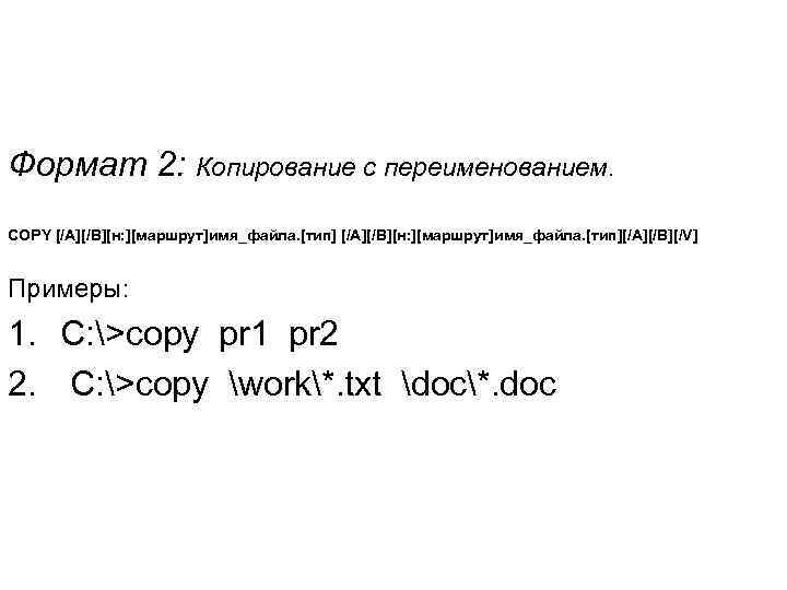 Формат 2: Копирование с переименованием. COPY [/A][/B][н: ][маршрут]имя_файла. [тип][/A][/B][/V] Примеры: 1. C: >copy pr