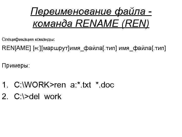  Переименование файла - команда RENAME (REN) Спецификация команды: REN[AME] [н: ][маршрут]имя_файла[. тип] Примеры: