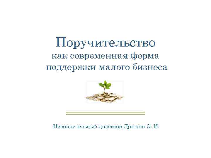 Поручительство как современная форма поддержки малого бизнеса Исполнительный директор Дронова О. И. 