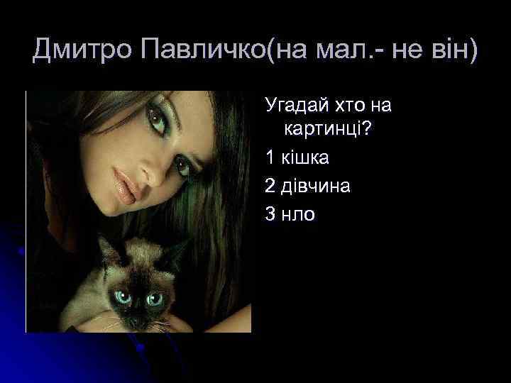 Дмитро Павличко(на мал. - не він) Угадай хто на картинці? 1 кішка 2 дівчина