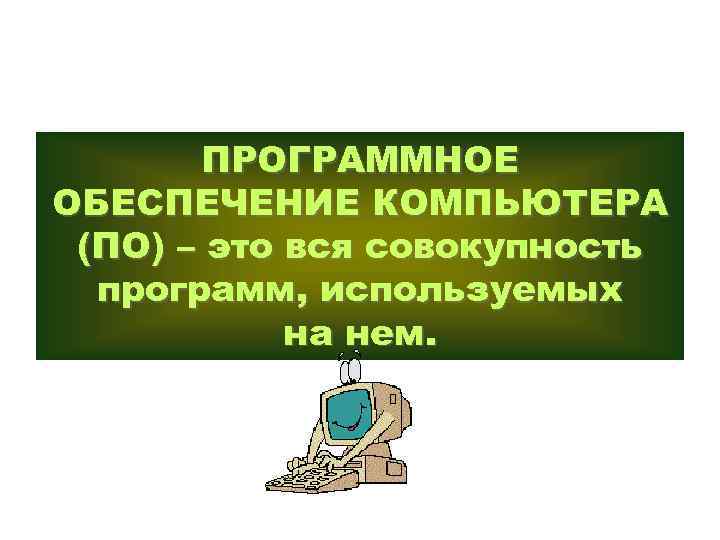 ПРОГРАММНОЕ ОБЕСПЕЧЕНИЕ КОМПЬЮТЕРА (ПО) – это вся совокупность программ, используемых на нем. 