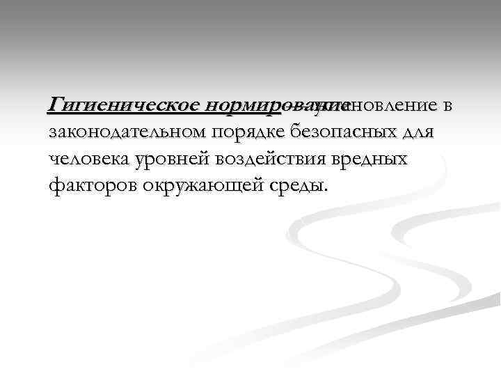Гигиеническое нормирование — установление в законодательном порядке безопасных для человека уровней воздействия вредных факторов