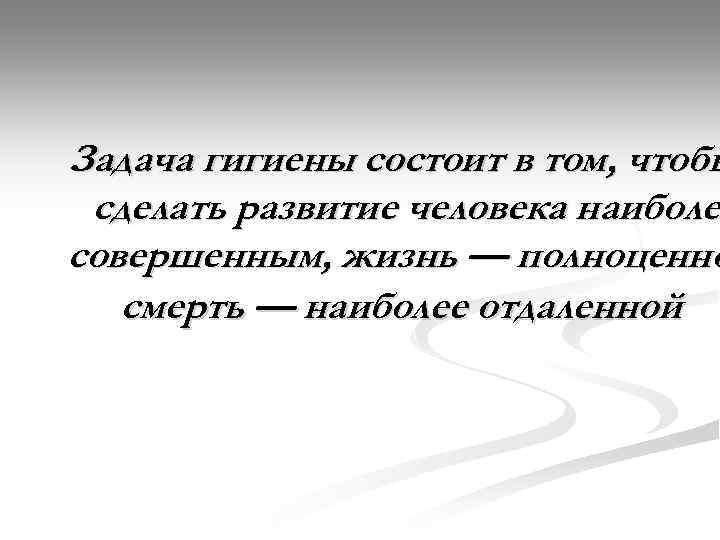 Задача гигиены состоит в том, чтобы сделать развитие человека наиболее наиболе совершенным, жизнь —