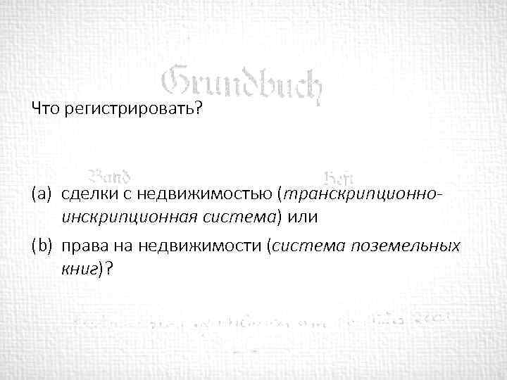 Что регистрировать? (a) сделки с недвижимостью (транскрипционноинскрипционная система) или (b) права на недвижимости (система