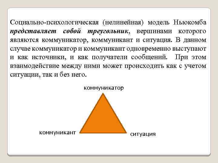 Социально-психологическая (нелинейная) модель Ньюкомба представляет собой треугольник, вершинами которого являются коммуникатор, коммуникант и ситуация.