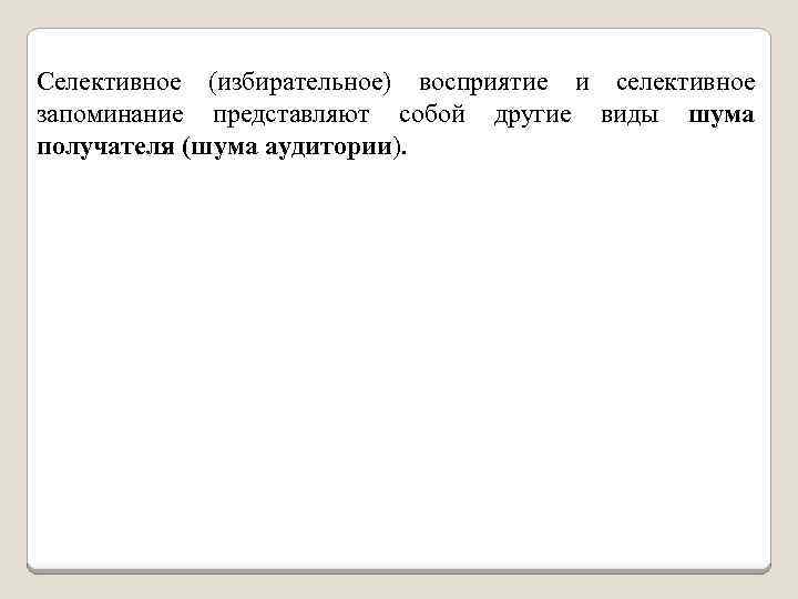 Селективное (избирательное) восприятие и селективное запоминание представляют собой другие виды шума получателя (шума аудитории).