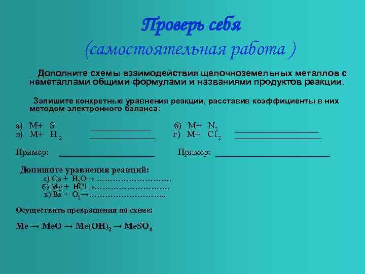 Проверь себя (самостоятельная работа ) Дополните схемы взаимодействия щелочноземельных металлов с неметаллами общими формулами