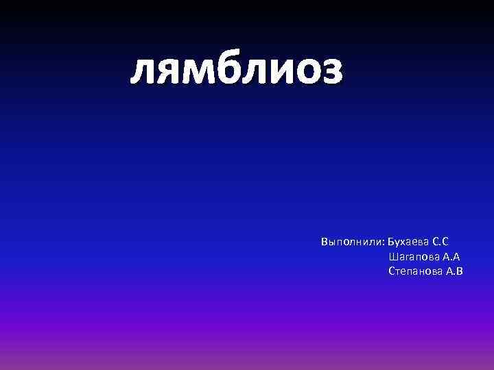 лямблиоз Выполнили: Бухаева С. С Шагапова А. А Степанова А. В 