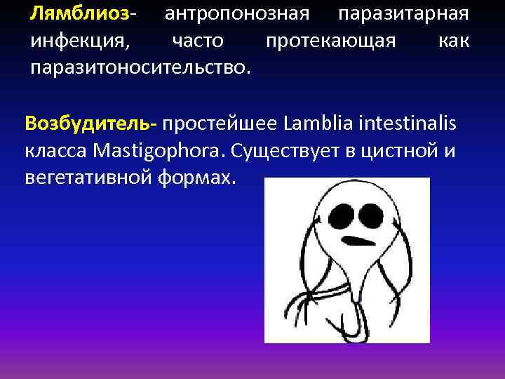 Лямблиоз- антропонозная паразитарная инфекция, часто протекающая как паразитоносительство. Возбудитель- простейшее Lamblia intestinalis класса Mastigophora.