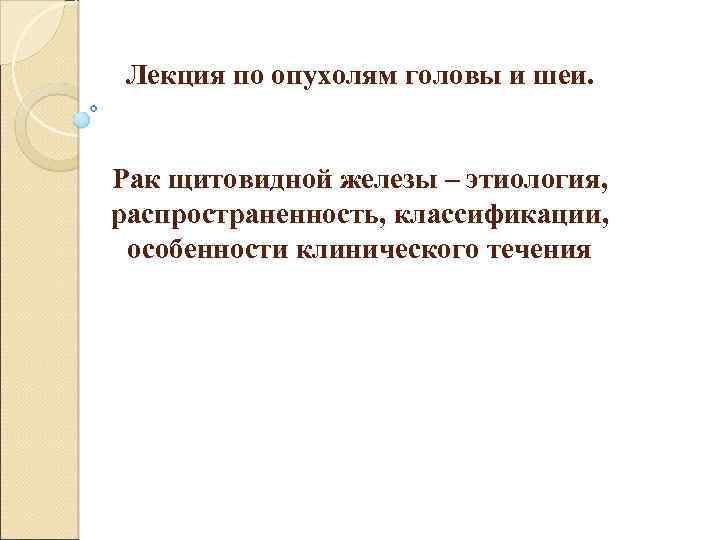  Лекция по опухолям головы и шеи. Рак щитовидной железы – этиология, распространенность, классификации,