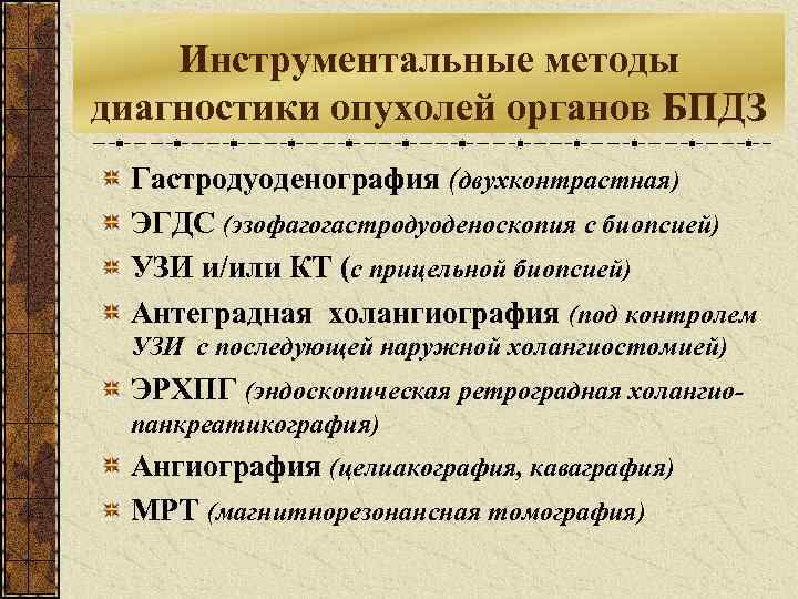 Инструментальные методы диагностики опухолей органов БПДЗ Гастродуоденография (двухконтрастная) ЭГДС (эзофагогастродуоденоскопия с биопсией) УЗИ и/или