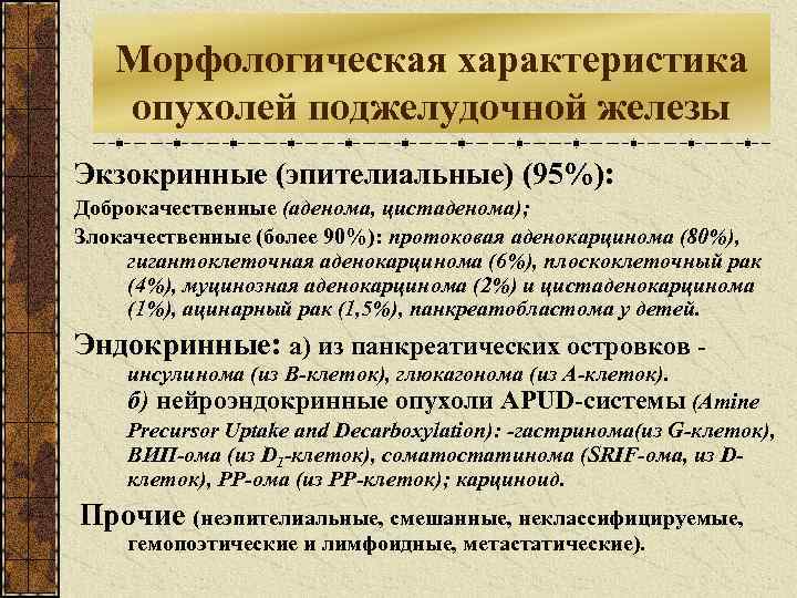 Морфологическая характеристика опухолей поджелудочной железы Экзокринные (эпителиальные) (95%): Доброкачественные (аденома, цистаденома); Злокачественные (более 90%):