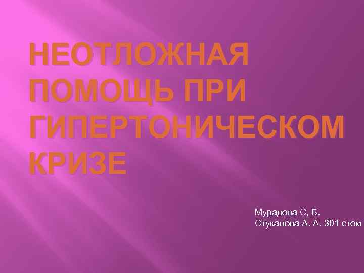 НЕОТЛОЖНАЯ ПОМОЩЬ ПРИ ГИПЕРТОНИЧЕСКОМ КРИЗЕ Мурадова С, Б. Стукалова А. А. 301 стом 
