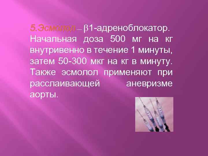 5. Эсмолол — 1 -адреноблокатор. Начальная доза 500 мг на кг внутривенно в течение