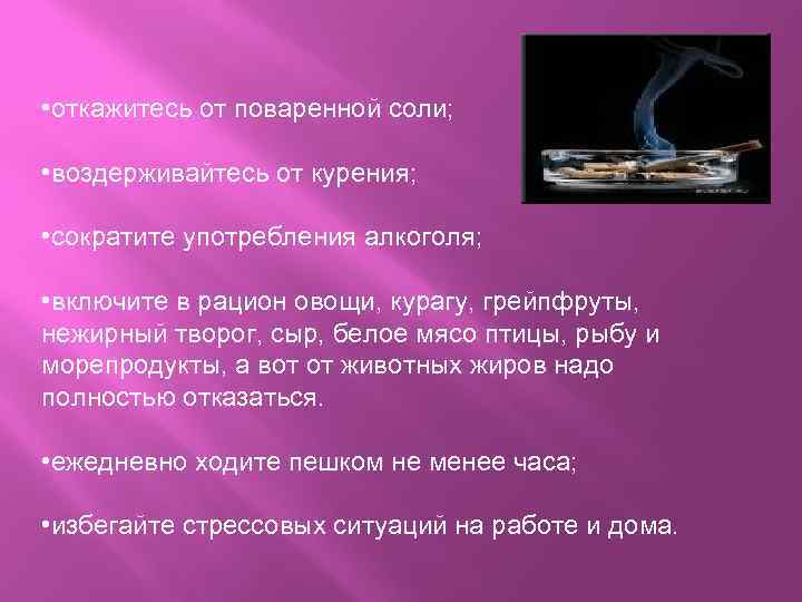  • откажитесь от поваренной соли; • воздерживайтесь от курения; • сократите употребления алкоголя;