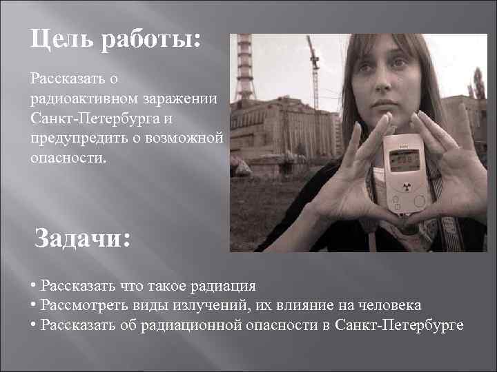 Цель работы: Рассказать о радиоактивном заражении Санкт-Петербурга и предупредить о возможной опасности. Задачи: •
