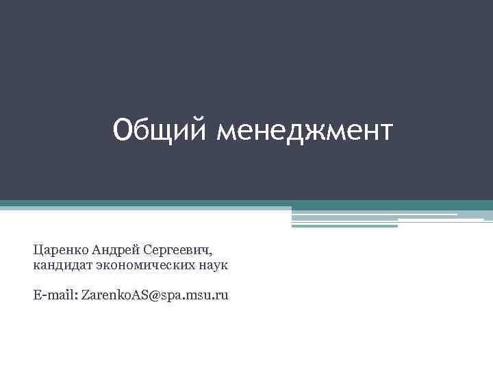 Общий менеджмент Царенко Андрей Сергеевич, кандидат экономических наук E-mail: Zarenko. AS@spa. msu. ru 