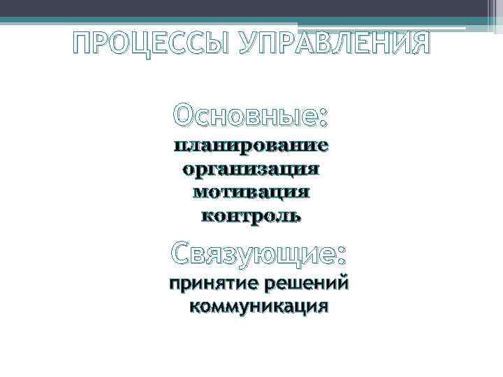 ПРОЦЕССЫ УПРАВЛЕНИЯ Основные: планирование организация мотивация контроль Связующие: принятие решений коммуникация 