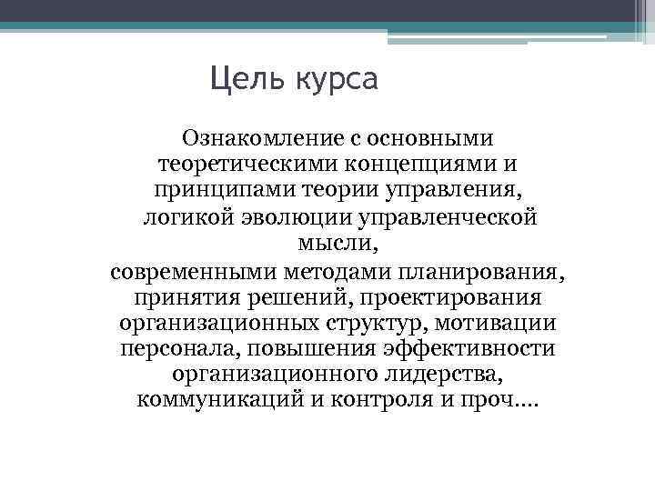 Цель курса Ознакомление с основными теоретическими концепциями и принципами теории управления, логикой эволюции управленческой