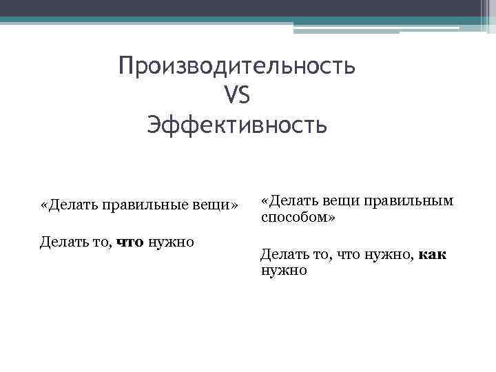 Производительность VS Эффективность «Делать правильные вещи» Делать то, что нужно «Делать вещи правильным способом»