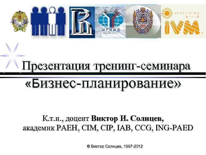 ИВМ Консалтинг Групп Презентация тренинг-семинара «Бизнес-планирование» К. т. н. , доцент Виктор И. Солнцев,
