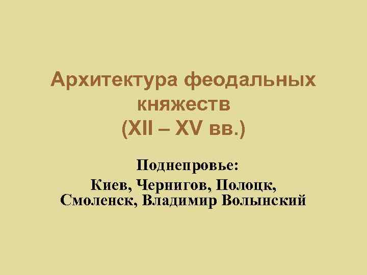 Архитектура феодальных княжеств (XII – XV вв. ) Поднепровье: Киев, Чернигов, Полоцк, Смоленск, Владимир